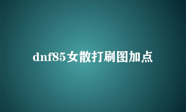 dnf85女散打刷图加点