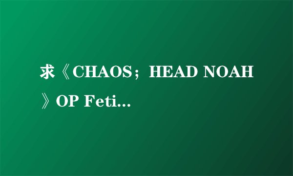 求《CHAOS；HEAD NOAH》OP Fetishism Ark 罗马音
