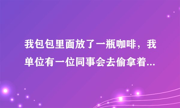 我包包里面放了一瓶咖啡，我单位有一位同事会去偷拿着喝，那要怎么办？