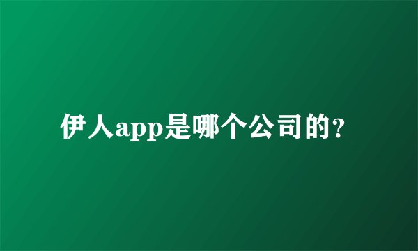 伊人app是哪个公司的？
