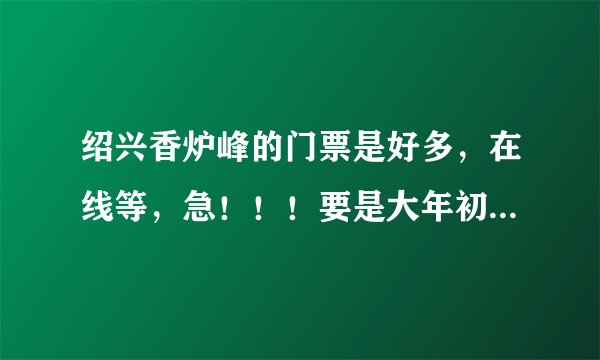 绍兴香炉峰的门票是好多，在线等，急！！！要是大年初二去应该注意些什么，在线等，回答得好再加分！ 感谢