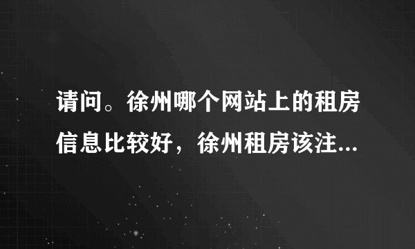 请问。徐州哪个网站上的租房信息比较好，徐州租房该注意点什么，有米有高人指点下。