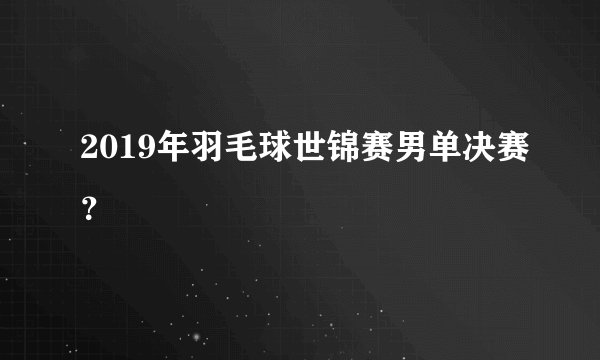 2019年羽毛球世锦赛男单决赛？