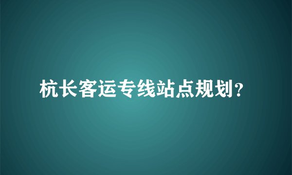 杭长客运专线站点规划？
