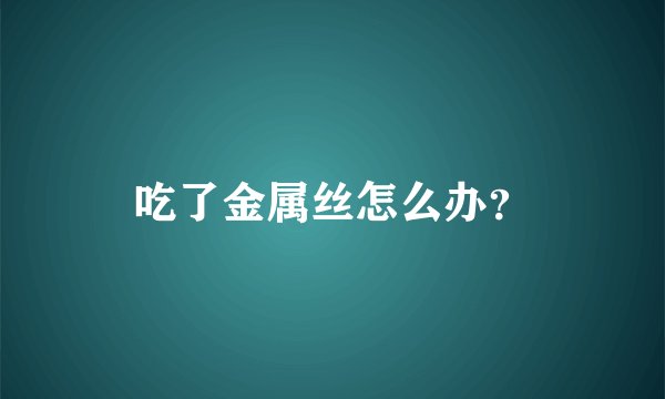 吃了金属丝怎么办？