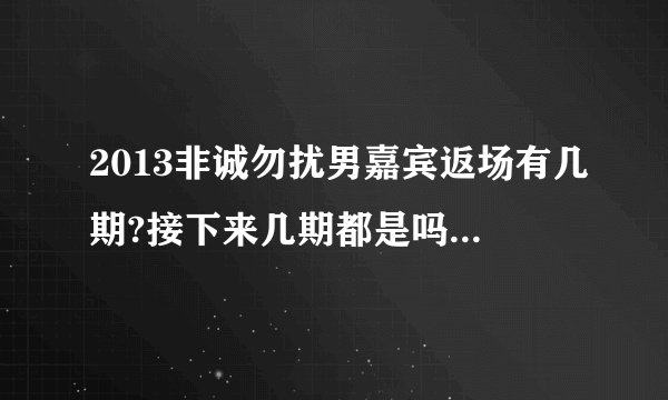 2013非诚勿扰男嘉宾返场有几期?接下来几期都是吗?还是间隔地播？