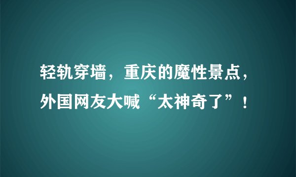 轻轨穿墙，重庆的魔性景点，外国网友大喊“太神奇了”！