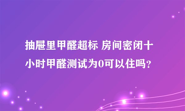 抽屉里甲醛超标 房间密闭十小时甲醛测试为0可以住吗？