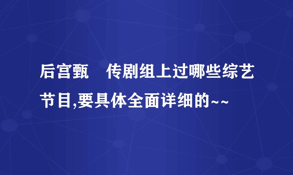 后宫甄嬛传剧组上过哪些综艺节目,要具体全面详细的~~