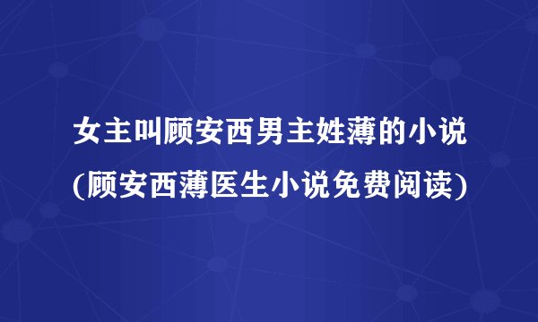 女主叫顾安西男主姓薄的小说(顾安西薄医生小说免费阅读)