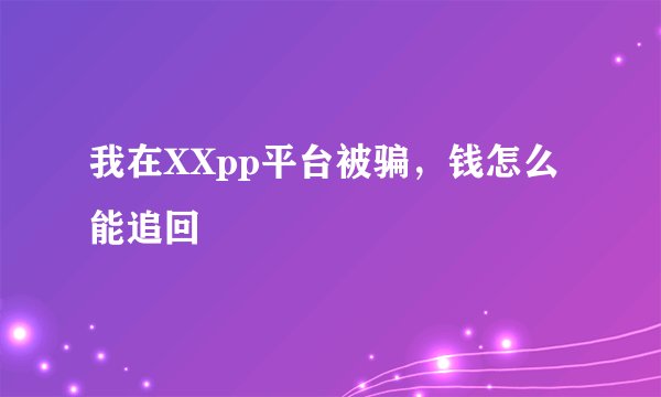 我在XXpp平台被骗，钱怎么能追回
