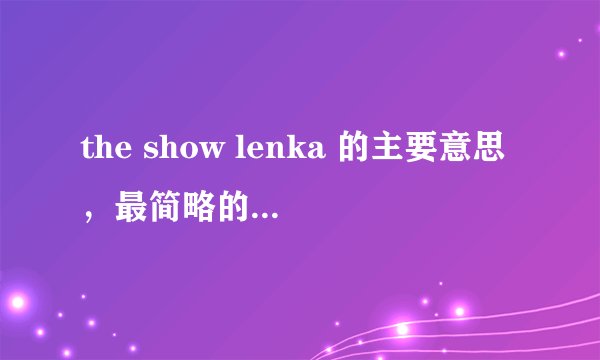 the show lenka 的主要意思，最简略的 快 急急！！！求大家了，我下个星期一必须要用。