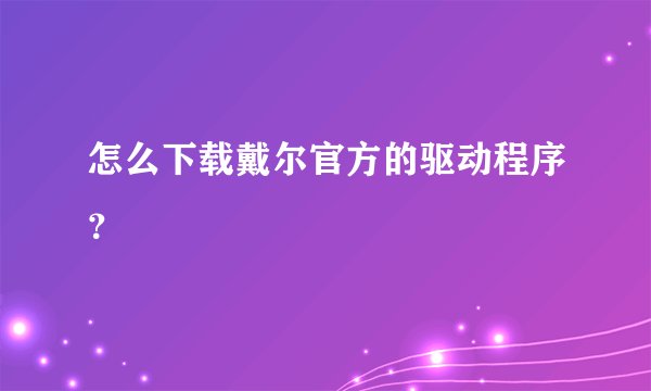 怎么下载戴尔官方的驱动程序？