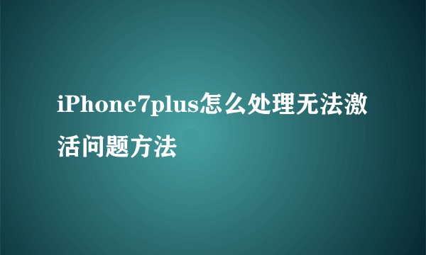 iPhone7plus怎么处理无法激活问题方法