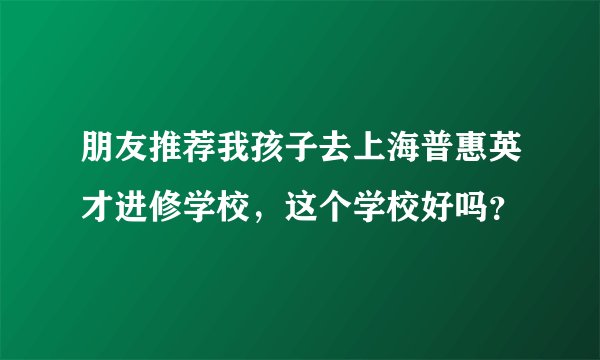 朋友推荐我孩子去上海普惠英才进修学校，这个学校好吗？