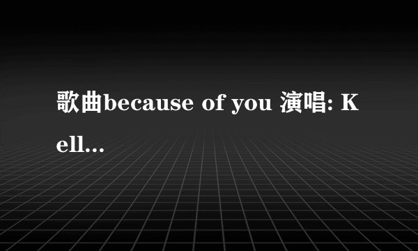 歌曲because of you 演唱: Kelly Clarkson 的中文歌词是什么?