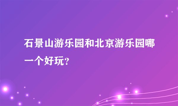 石景山游乐园和北京游乐园哪一个好玩？