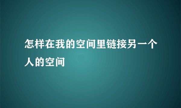 怎样在我的空间里链接另一个人的空间