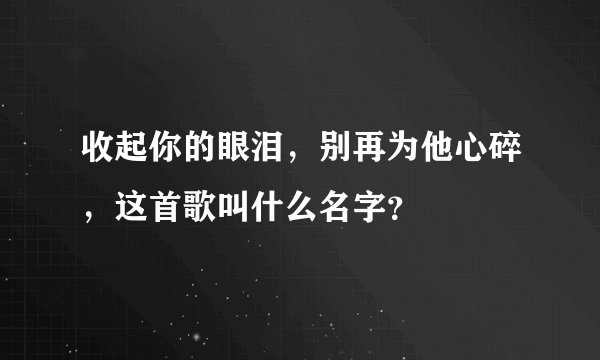 收起你的眼泪，别再为他心碎，这首歌叫什么名字？