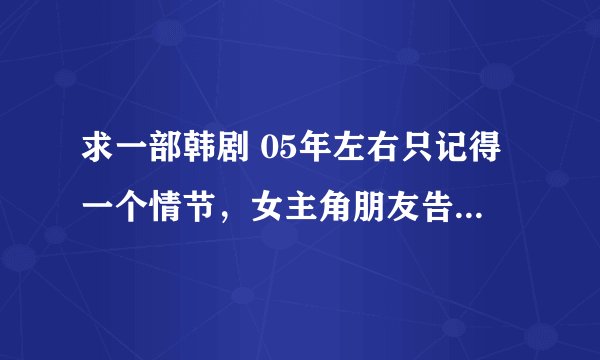 求一部韩剧 05年左右只记得一个情节，女主角朋友告诉她，遇到危险下意识喊出喊出名字的男人是她真正喜欢的