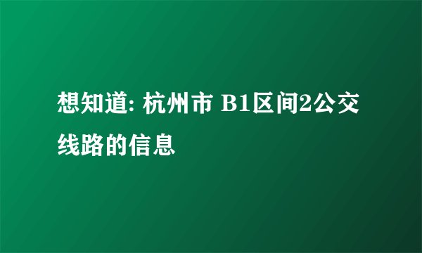 想知道: 杭州市 B1区间2公交线路的信息