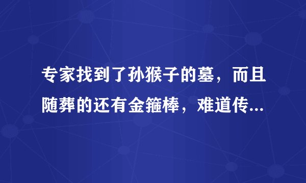 专家找到了孙猴子的墓，而且随葬的还有金箍棒，难道传说是真的