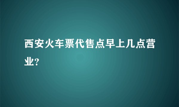 西安火车票代售点早上几点营业？