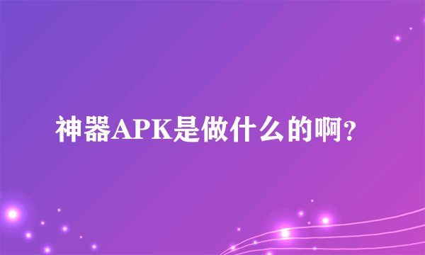 神器APK是做什么的啊？