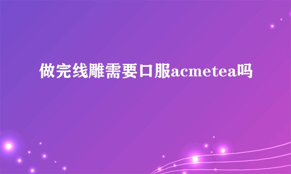 做完线雕需要口服acmetea吗
