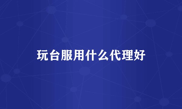 玩台服用什么代理好