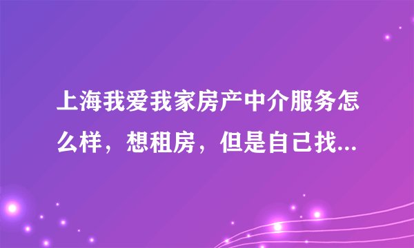 上海我爱我家房产中介服务怎么样，想租房，但是自己找实在是太麻烦了……