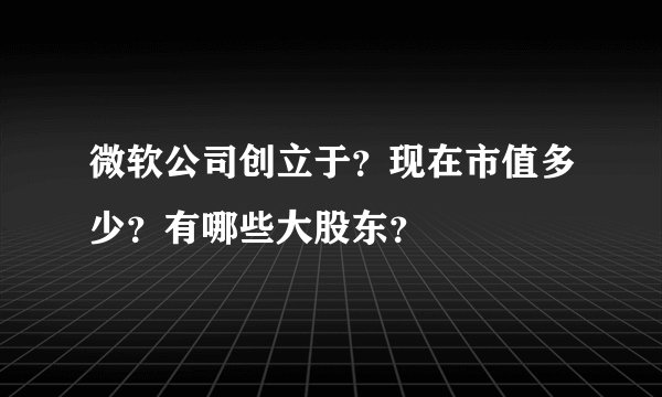 微软公司创立于？现在市值多少？有哪些大股东？