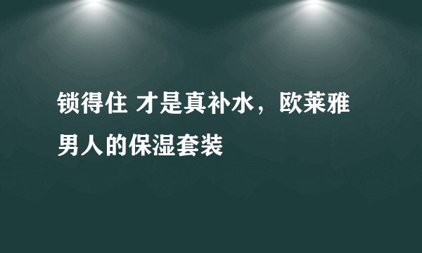 锁得住 才是真补水，欧莱雅男人的保湿套装