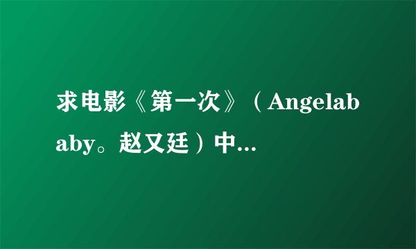 求电影《第一次》（Angelababy。赵又廷）中的经典对白~~~
