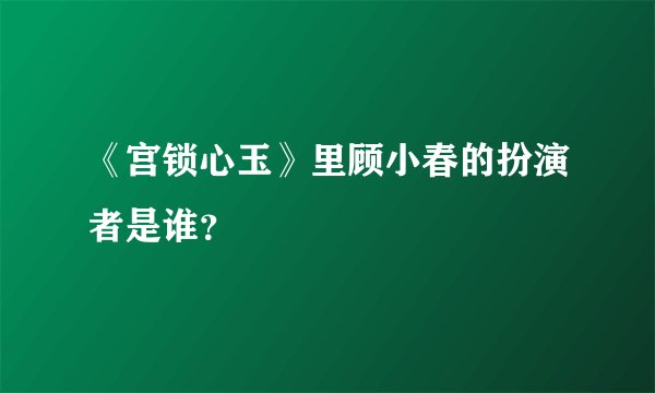 《宫锁心玉》里顾小春的扮演者是谁？