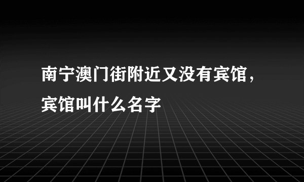 南宁澳门街附近又没有宾馆，宾馆叫什么名字