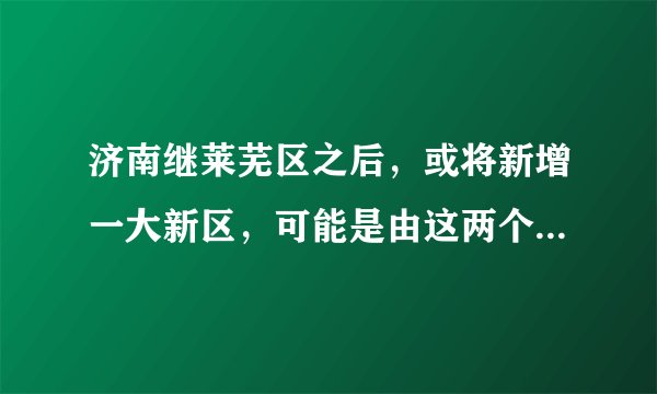 济南继莱芜区之后，或将新增一大新区，可能是由这两个区合并而来