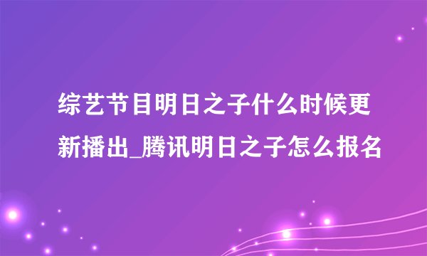 综艺节目明日之子什么时候更新播出_腾讯明日之子怎么报名
