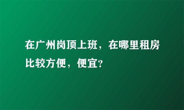 在广州岗顶上班，在哪里租房比较方便，便宜？