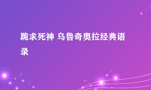 跪求死神 乌鲁奇奥拉经典语录