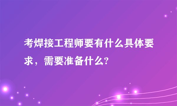 考焊接工程师要有什么具体要求，需要准备什么?