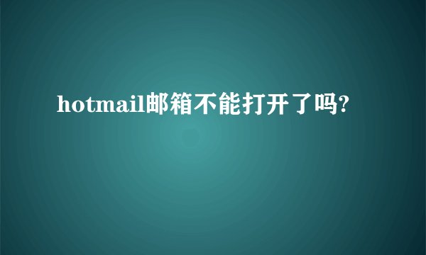 hotmail邮箱不能打开了吗?