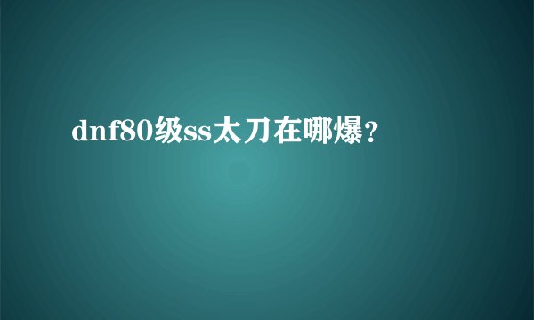 dnf80级ss太刀在哪爆？