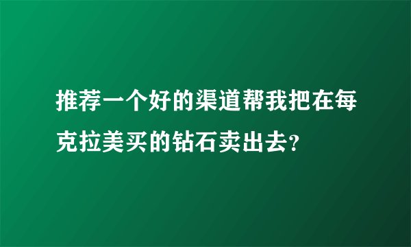 推荐一个好的渠道帮我把在每克拉美买的钻石卖出去？