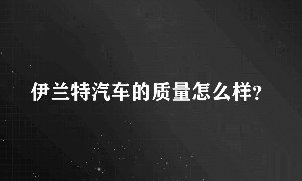 伊兰特汽车的质量怎么样？