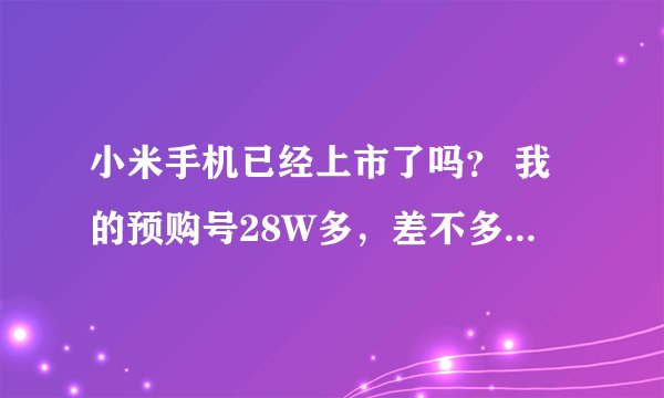 小米手机已经上市了吗？ 我的预购号28W多，差不多要等到什么时候啊？