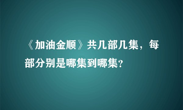《加油金顺》共几部几集，每部分别是哪集到哪集？