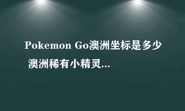 Pokemon Go澳洲坐标是多少 澳洲稀有小精灵分布点攻略