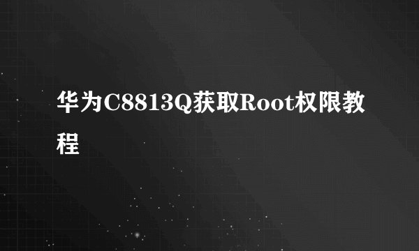 华为C8813Q获取Root权限教程