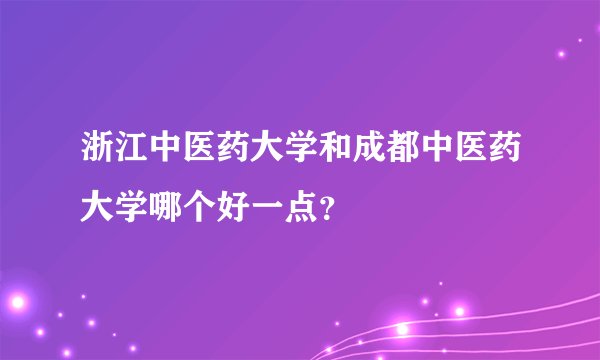 浙江中医药大学和成都中医药大学哪个好一点？